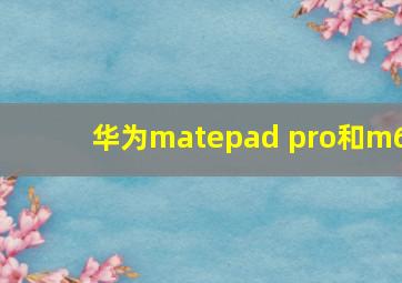 华为matepad pro和m6